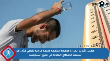 طقس شديد الحرارة ورطوبة مرتفعة وغيمة مائية تغطي غدًا.. هل تستعد لانقطاع الملاحة في خليج السويس؟